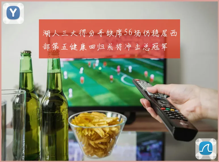 湖人三大得分手缺席56场仍稳居西部第五健康回归或将冲击总冠军