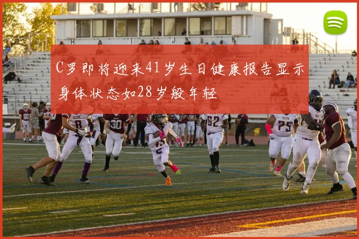 C罗即将迎来41岁生日健康报告显示身体状态如28岁般年轻