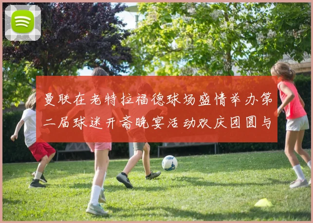 曼联在老特拉福德球场盛情举办第二届球迷开斋晚宴活动欢庆团圆与友谊