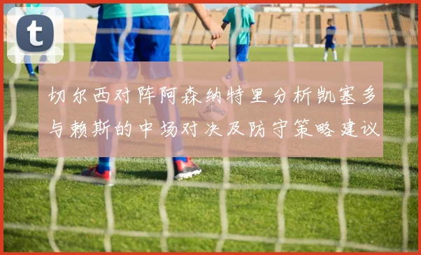 切尔西对阵阿森纳特里分析凯塞多与赖斯的中场对决及防守策略建议