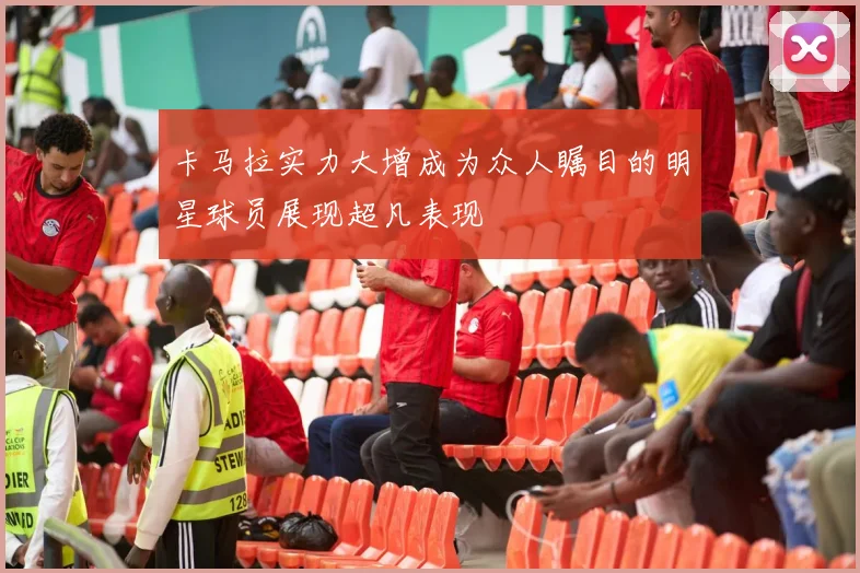 卡马拉实力大增成为众人瞩目的明星球员展现超凡表现