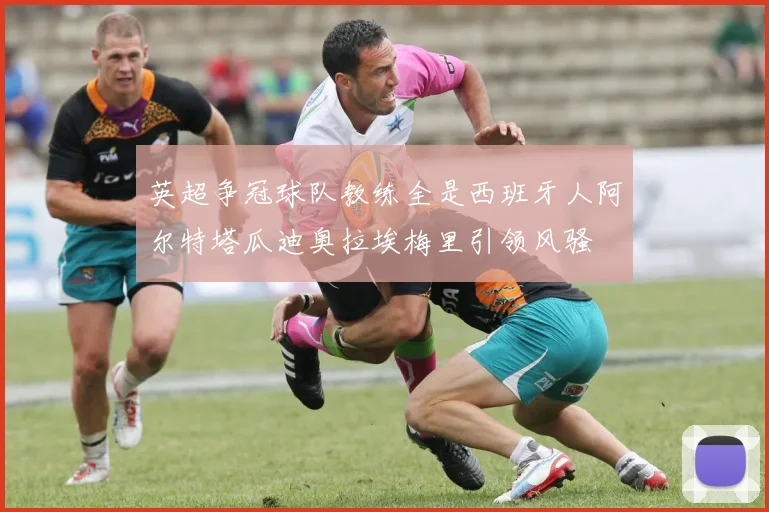 英超争冠球队教练全是西班牙人阿尔特塔瓜迪奥拉埃梅里引领风骚