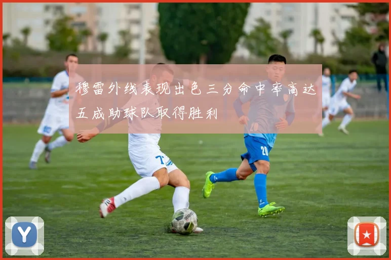 穆雷外线表现出色三分命中率高达五成助球队取得胜利