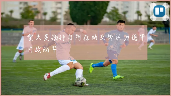 霍夫曼期待与阿森纳交锋认为德甲内战尚早