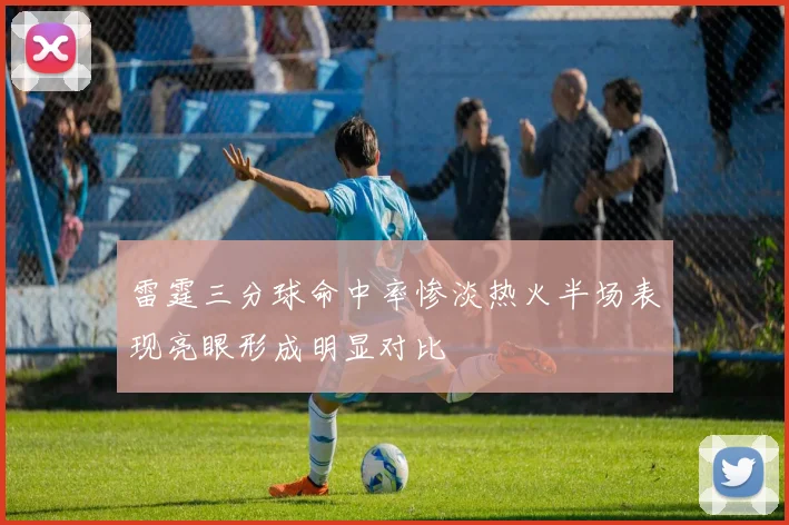 雷霆三分球命中率惨淡热火半场表现亮眼形成明显对比