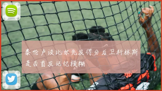 泰伦卢谈比尔先发得分后卫科林斯是否首发记忆模糊