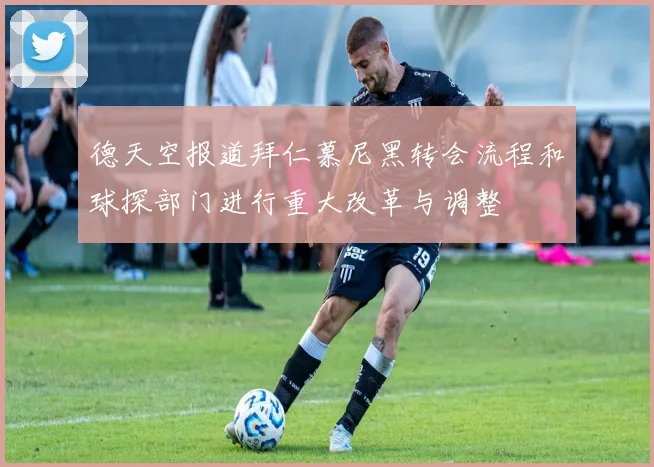 德天空报道拜仁慕尼黑转会流程和球探部门进行重大改革与调整