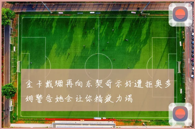 金卡戴珊再向东契奇示好遭拒奥多姆警告她会让你精疲力竭