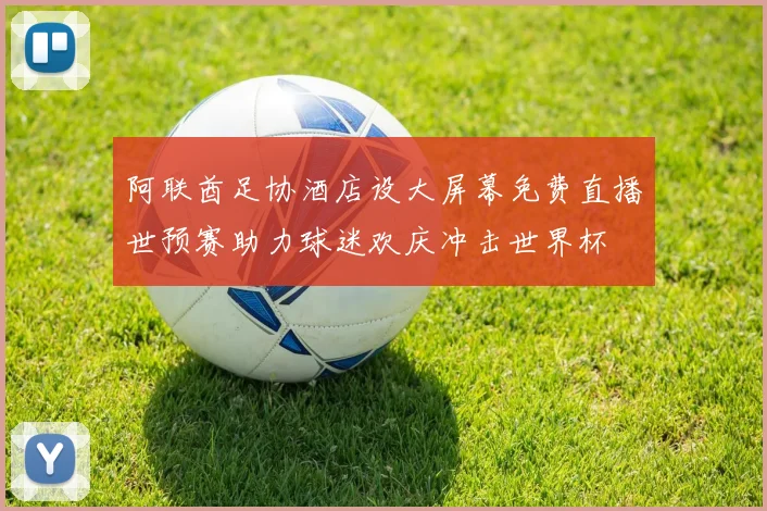 阿联酋足协酒店设大屏幕免费直播世预赛助力球迷欢庆冲击世界杯