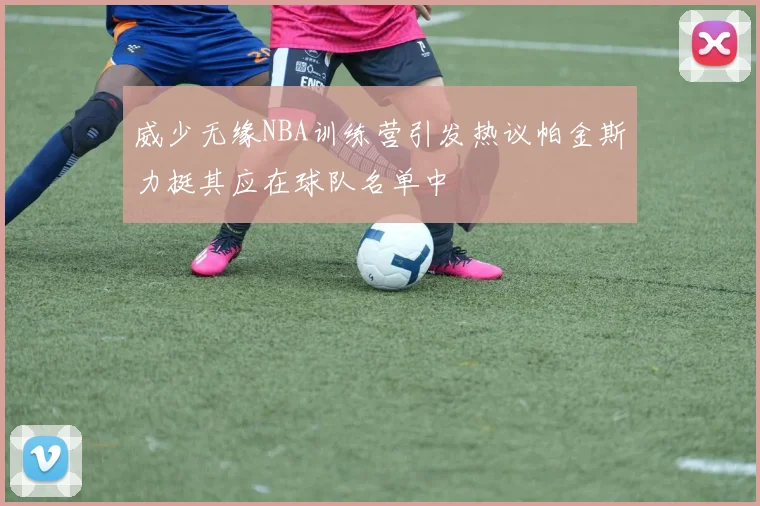 威少无缘NBA训练营引发热议帕金斯力挺其应在球队名单中