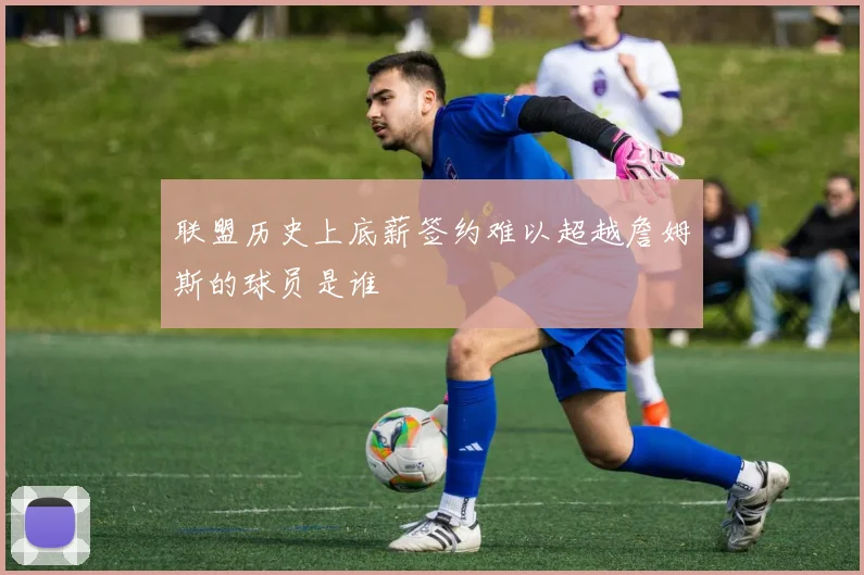 联盟历史上底薪签约难以超越詹姆斯的球员是谁