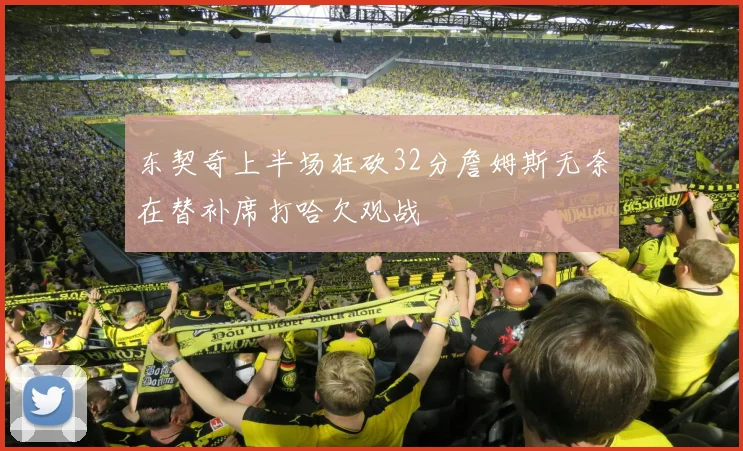 东契奇上半场狂砍32分詹姆斯无奈在替补席打哈欠观战