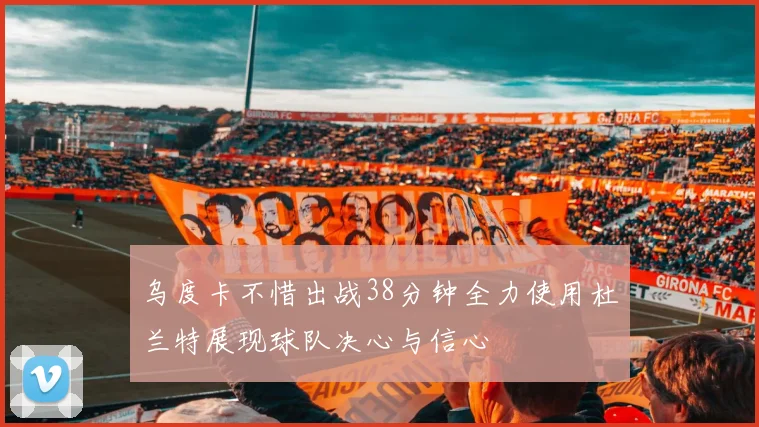 乌度卡不惜出战38分钟全力使用杜兰特展现球队决心与信心