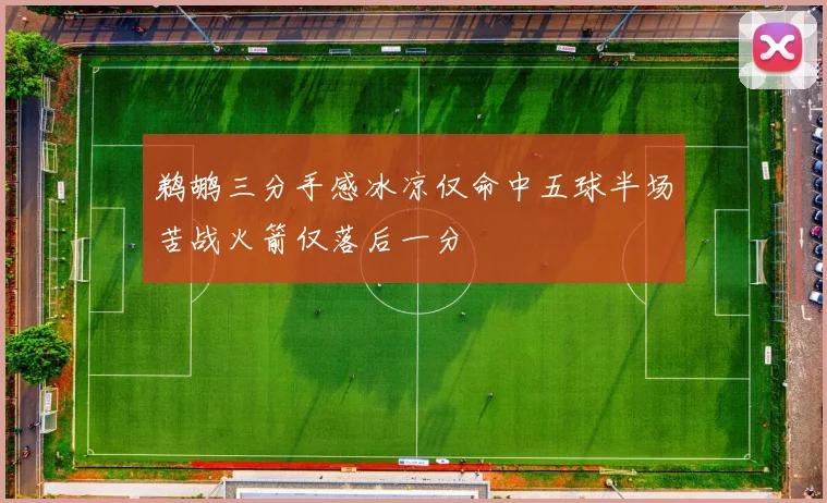 鹈鹕三分手感冰凉仅命中五球半场苦战火箭仅落后一分