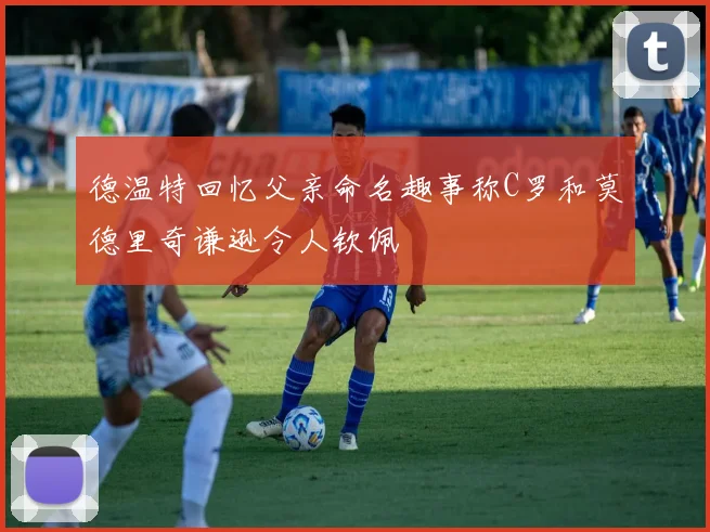 德温特回忆父亲命名趣事称C罗和莫德里奇谦逊令人钦佩