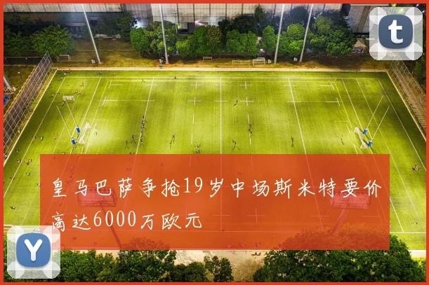 皇马巴萨争抢19岁中场斯米特要价高达6000万欧元