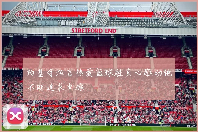 约基奇坦言热爱篮球胜负心驱动他不断追求卓越