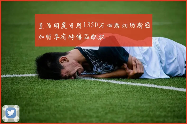 皇马明夏可用1350万回购切玛斯图加特享有转售匹配权