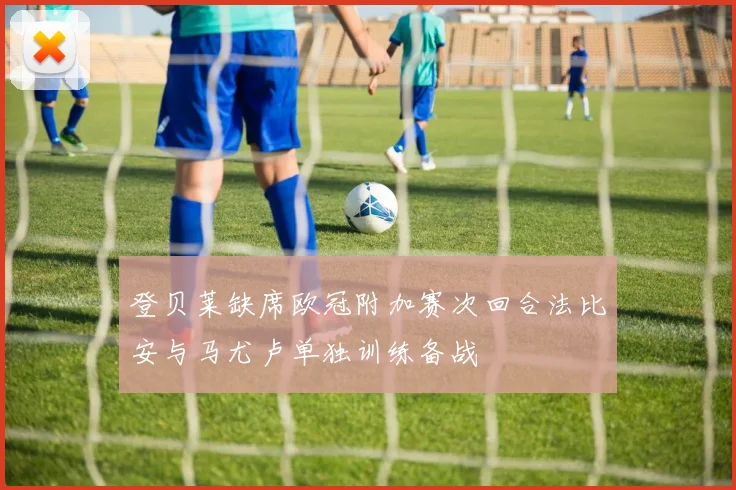 登贝莱缺席欧冠附加赛次回合法比安与马尤卢单独训练备战