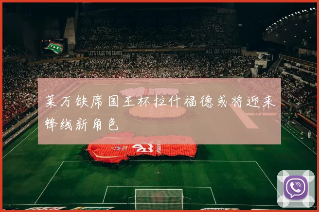 莱万缺席国王杯拉什福德或将迎来锋线新角色