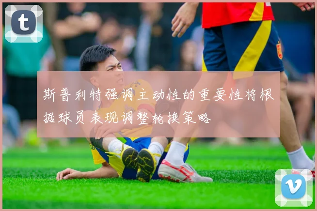斯普利特强调主动性的重要性将根据球员表现调整轮换策略