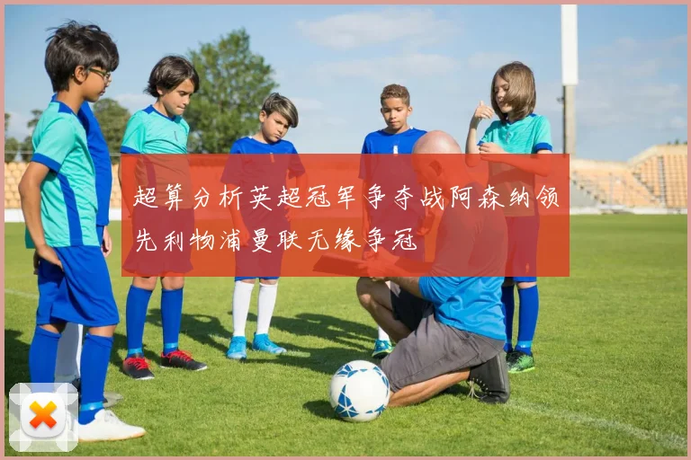 超算分析英超冠军争夺战阿森纳领先利物浦曼联无缘争冠