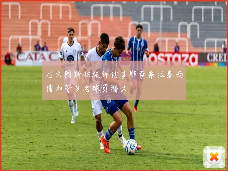 尤文图斯积极评估基耶萨弗拉泰西博加等多名球员潜力
