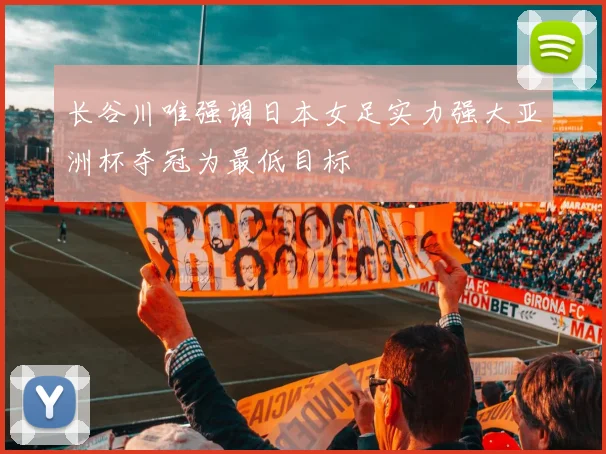 长谷川唯强调日本女足实力强大亚洲杯夺冠为最低目标