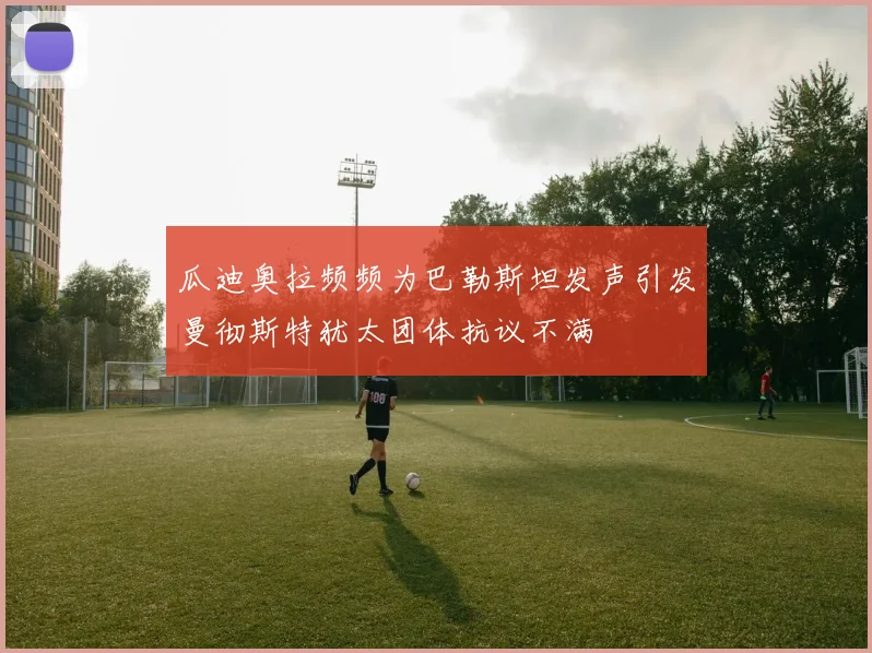 瓜迪奥拉频频为巴勒斯坦发声引发曼彻斯特犹太团体抗议不满