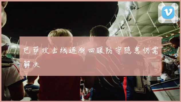 巴萨攻击线逐渐回暖防守隐患仍需解决