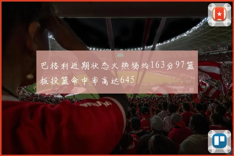 巴格利近期状态火热场均163分97篮板投篮命中率高达645