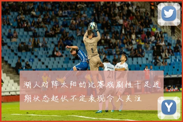 湖人对阵太阳的比赛戏剧性十足近期状态起伏不定表现令人关注